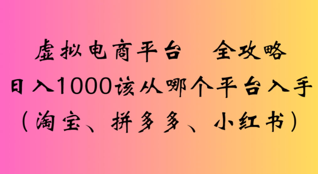 虚拟电商平台,该从哪个平台入手(淘宝、拼多多、小红书)全攻略日入1000-我爱项目网