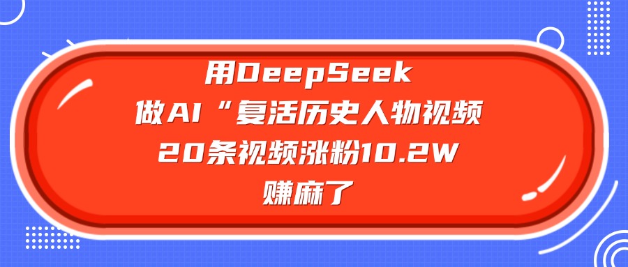 用DeepSeek做复活历史人物AI视频,20条视频涨粉10.2W,赚麻了-我爱项目网