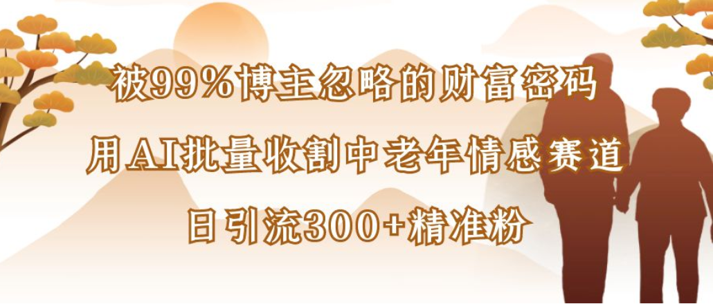 博主99%忽略的财富密码:用AI批量收割中老年情感赛道,日引流300+精准粉-我爱项目网