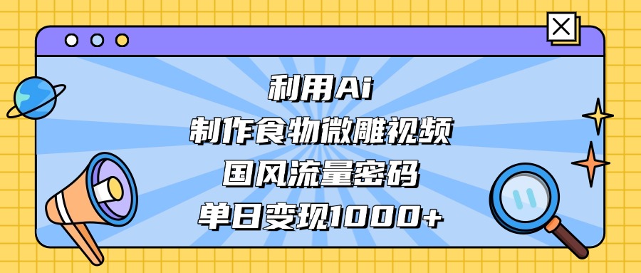 AI 造国风食物微雕视频，掌握流量密码，单日变现轻松破千-我爱项目网