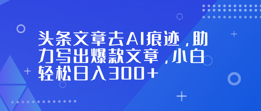 头条文章去AI痕迹，助力写出爆款文章，小白轻松日入300+-我爱项目网