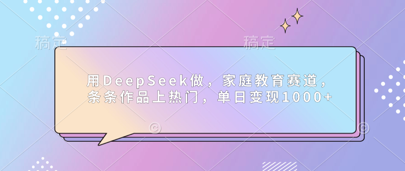 用DeepSeek做家庭教育赛道，条条作品上热门，单日可变现1000+-我爱项目网