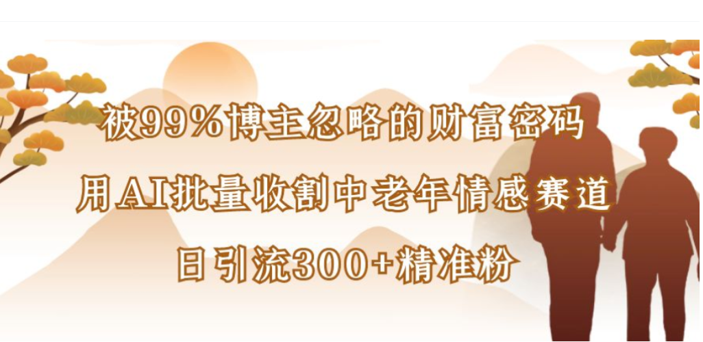 被99%博主忽略的财富密码，用AI批量收割中老年情感赛道，日引流300+精准粉-我爱项目网
