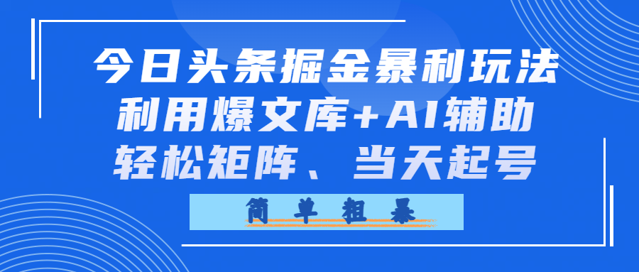 今日头条掘金暴利玩法，利用爆文库+AI辅助，轻松矩阵、当天起号，简单粗暴-我爱项目网