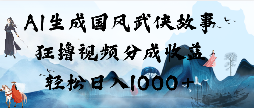 AI生成国风武侠故事，狂撸视频分成收益，轻松日入1000+！【可多平台分发】-我爱项目网