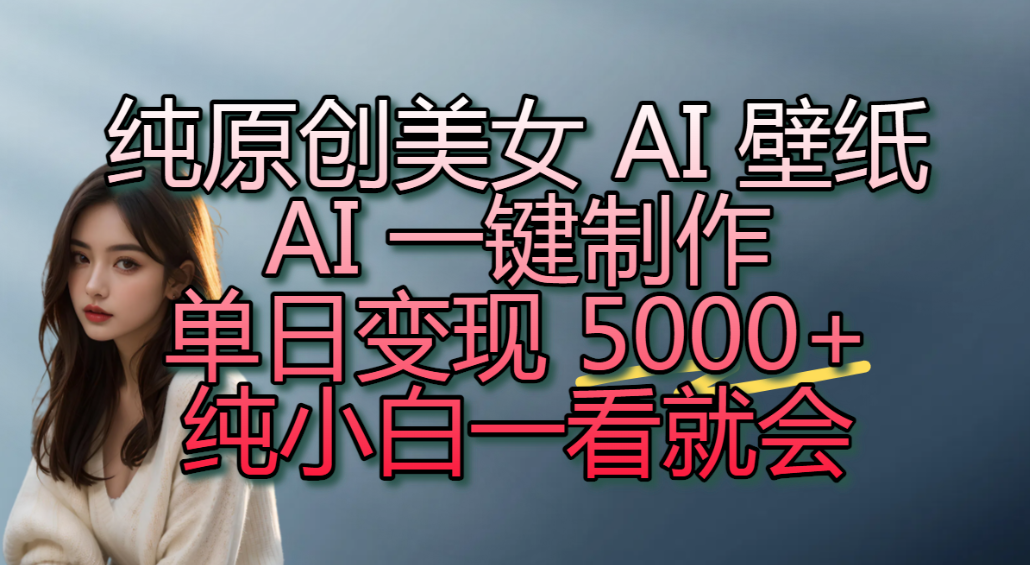 纯原创美女 AI 壁纸玩法，AI 一键制作，单日变现 5000+，纯小白一看就会！-我爱项目网