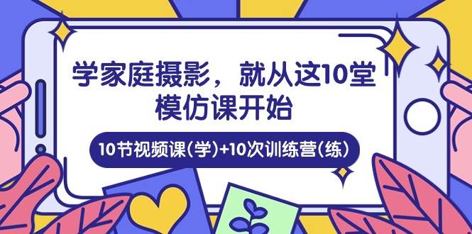 学家庭摄影，就从这10堂模仿课开始 ，10节视频课(学)+10次训练营(练)-我爱项目网