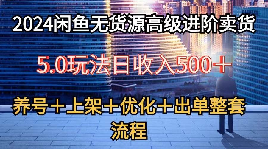 2024闲鱼无货源高级进阶卖货5.0，养号＋选品＋上架＋优化＋出单整套流程-我爱项目网