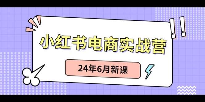 小红书电商实战营：小红书笔记带货和无人直播，24年6月新课-我爱项目网