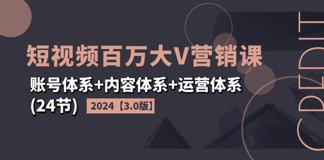 2024短视频百万大V营销课【3.0版】账号体系+内容体系+运营体系(24节)-我爱项目网