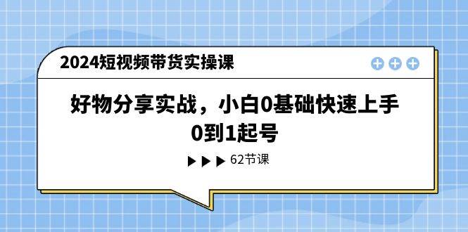 2024短视频带货实操课，好物分享实战，小白0基础快速上手，0到1起号-我爱项目网