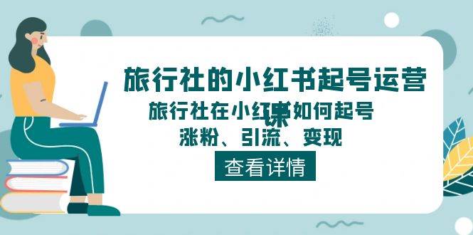 旅行社的小红书起号运营课，旅行社在小红书如何起号、涨粉、引流、变现-我爱项目网