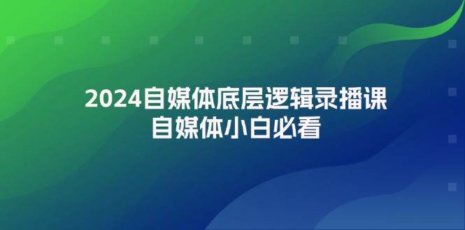 2024自媒体底层逻辑录播课，自媒体小白必看-我爱项目网
