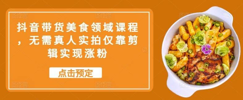 抖音带货美食领域课程，无需真人实拍仅靠剪辑实现涨粉-我爱项目网