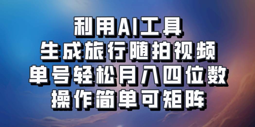 利用AI工具生成旅行随拍视频，单号轻松月入四位数，操作简单可矩阵-我爱项目网