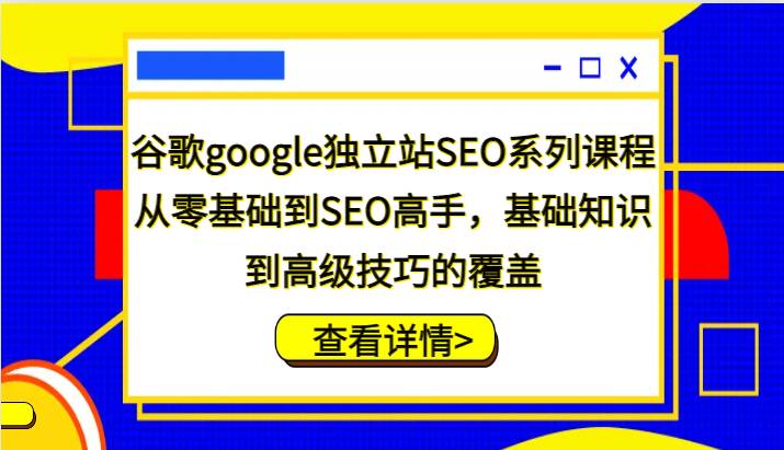 谷歌google独立站SEO系列课程,从零基础到SEO高手,基础知识到高级技巧的覆盖-我爱项目网