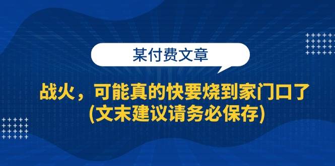 某付费文章：战火，可能真的快要烧到家门口了 (文末建议请务必保存)-我爱项目网