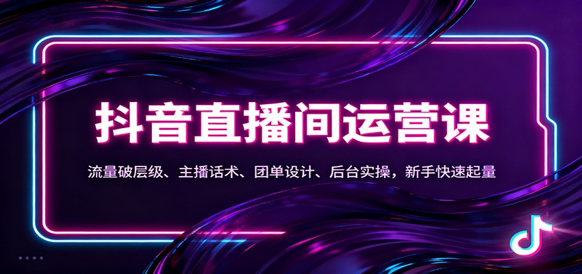 抖音同城直播间运营课：流量破层级、主播话术、团单设计、后台实操，新手快速起量-我爱项目网