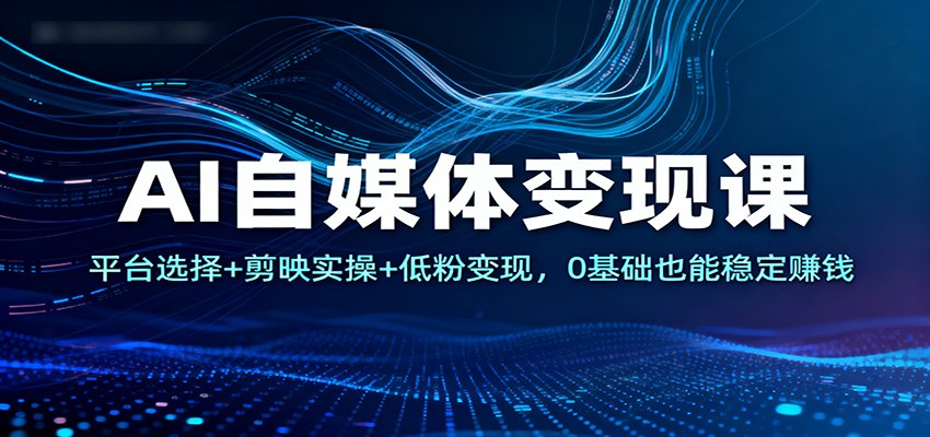 AI自媒体变现课：平台选择+剪映实操+低粉变现，0基础也能稳定赚钱-我爱项目网