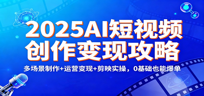 2025AI短视频创作变现攻略：多场景制作+运营变现+剪映实操，0 基础也能爆单-我爱项目网
