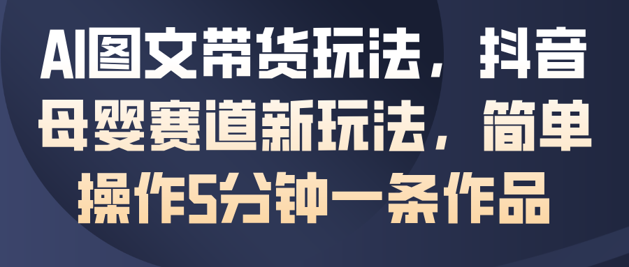 AI图文带货玩法，抖音母婴赛道新玩法，简单操作5分钟一条作品-我爱项目网