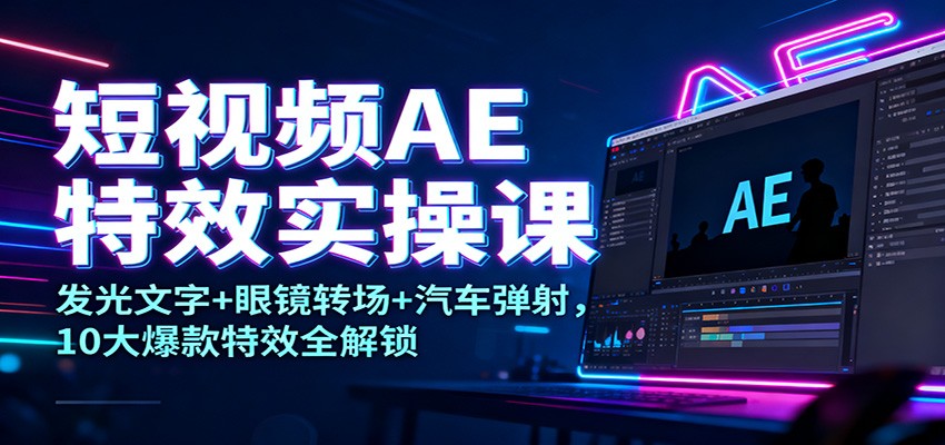 短视频AE特效实操课：发光文字+眼镜转场+汽车弹射，10大爆款特效全解锁-我爱项目网