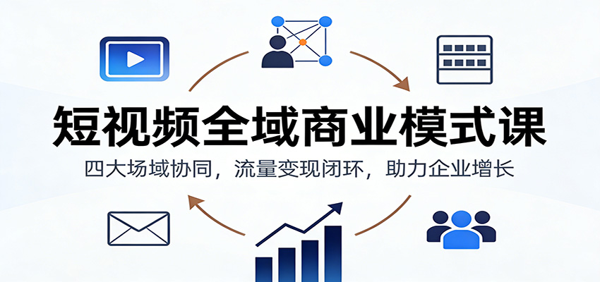 短视频全域商业模式课：四大场域协同，流量变现闭环，助力企业增长-我爱项目网
