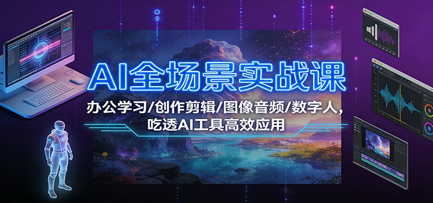 AI全场景实战课：办公学习/创作剪辑/图像音频/数字人，吃透AI工具高效应用-我爱项目网