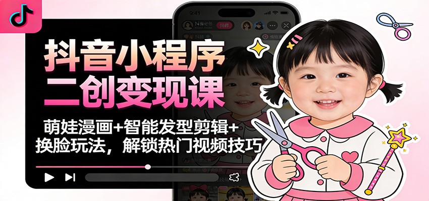抖音小程序二创变现课:萌娃漫画+智能发型剪辑+换脸玩法,解锁热门视频技巧-我爱项目网
