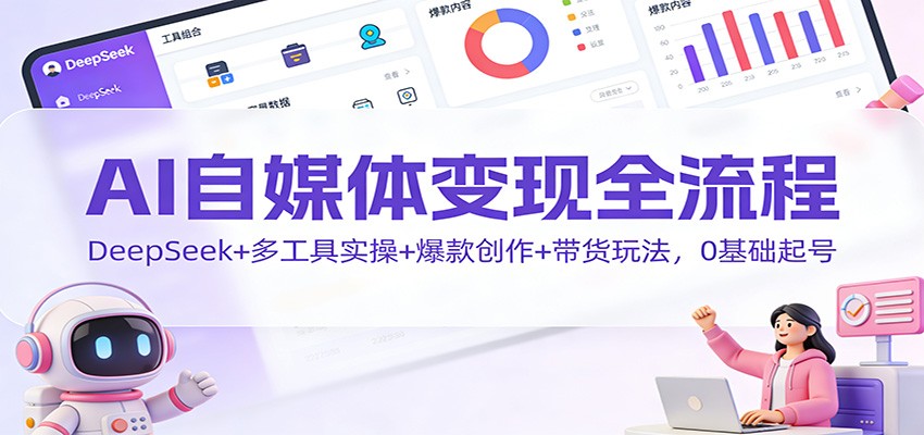AI自媒体变现全流程：DeepSeek+多工具实操+爆款创作+带货玩法，0基础起号-我爱项目网