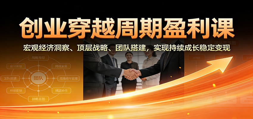 创业穿越周期盈利课：宏观经济洞察、顶层战略、团队搭建，实现持续成长稳定变现-我爱项目网