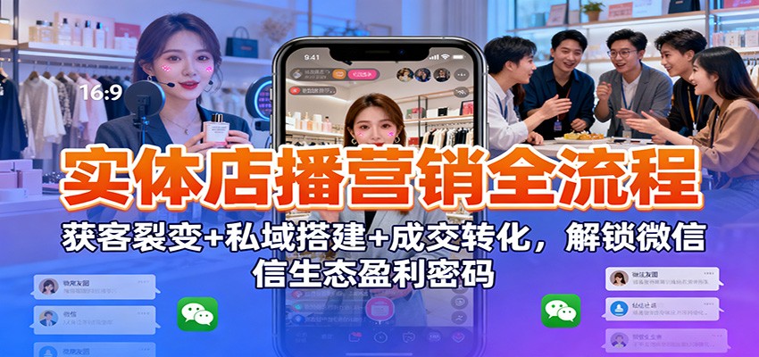 实体店播营销全流程：获客裂变+私域搭建+成交转化，解锁微信生态盈利密码-我爱项目网