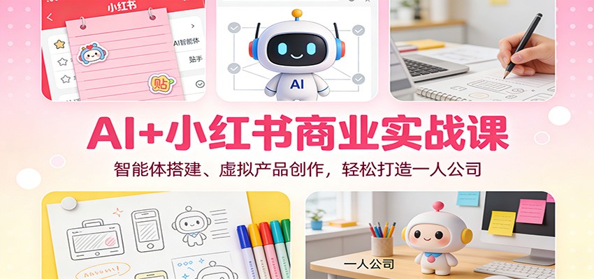 AI+小红书商业实战课：智能体搭建、虚拟产品创作，轻松打造一人公司-我爱项目网