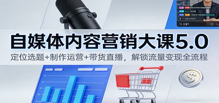 自媒体内容营销大课5.0：定位选题+制作运营+带货直播，解锁流量变现全流程-我爱项目网