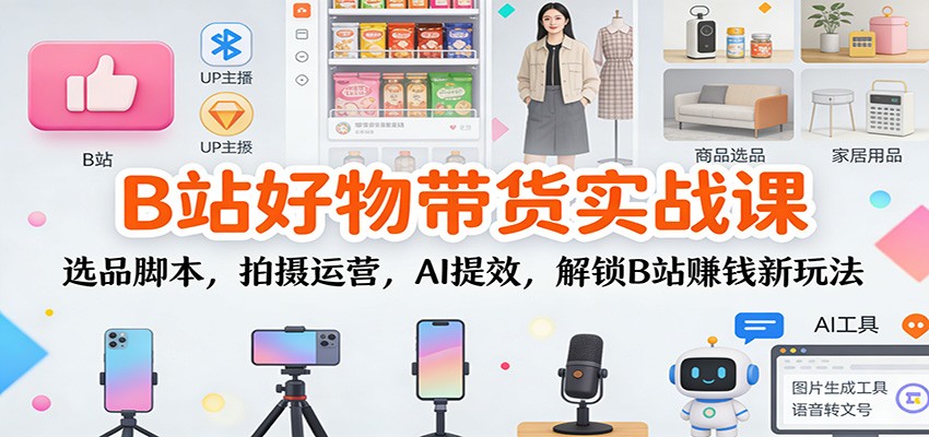 B站好物带货实战课：选品脚本，拍摄运营，AI提效，解锁B站赚钱新玩法-我爱项目网