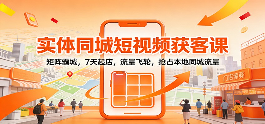 实体同城短视频获客课：矩阵霸城，7天起店，流量飞轮，抢占本地同城流量-我爱项目网