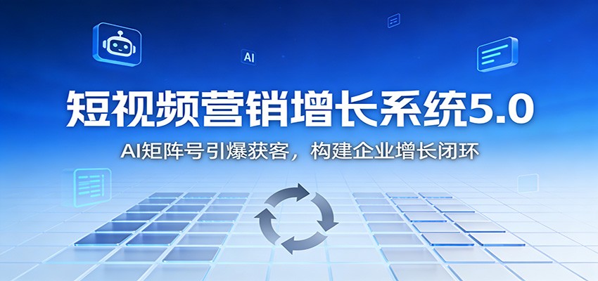 短视频营销增长系统5.0：AI 矩阵号引爆获客，构建企业增长闭环-我爱项目网
