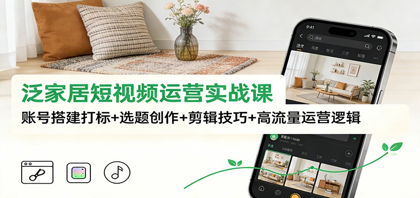 泛家居短视频运营实战课：账号搭建打标+选题创作+剪辑技巧+高流量运营逻辑-我爱项目网