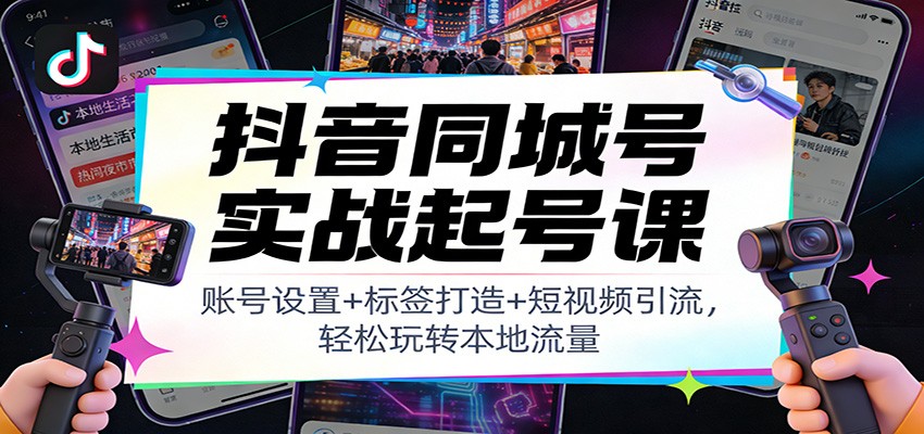 抖音同城号实战起号课：账号设置+标签打造+短视频引流，轻松玩转本地流量-我爱项目网