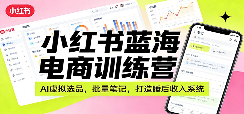 小红书蓝海电商训练营：AI虚拟选品，批量笔记，打造睡后收入系统-我爱项目网