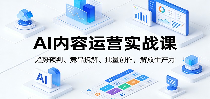 AI内容运营实战课：趋势预判、 竞品拆解、批量创作，解放生产力-我爱项目网