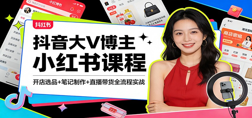 抖音大V博主小红书课程：开店选品+笔记制作+直播带货全流程实战-我爱项目网