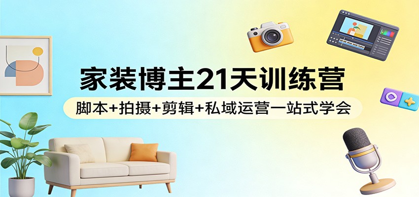 家装博主21天训练营：脚本+拍摄+剪辑+私域运营一站式学会-我爱项目网