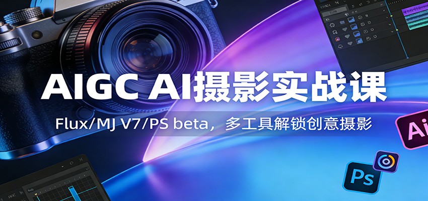 AIGC AI摄影实战课：Flux/MJ V7/PS beta，多工具解锁创意摄影-我爱项目网