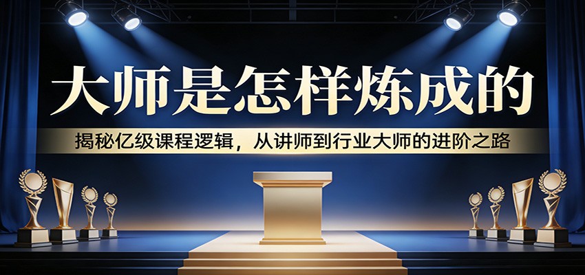 大师是怎样炼成的：揭秘亿级课程逻辑，从讲师到行业大师的进阶之路-我爱项目网