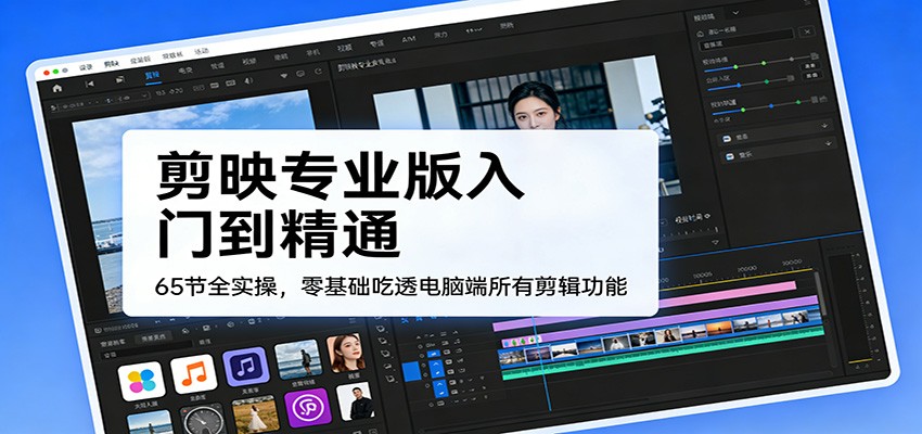 剪映专业版入门到精通，65节全实操，零基础吃透电脑端所有剪辑功能-我爱项目网