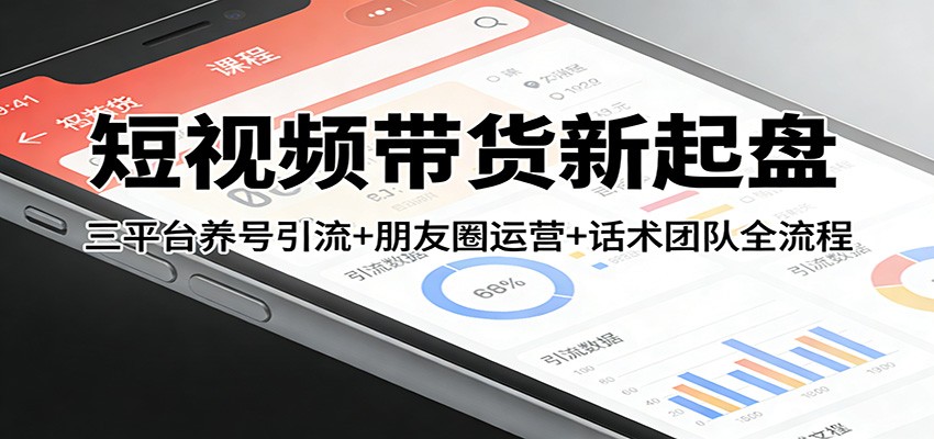 短视频带货新起盘：三平台养号引流+朋友圈运营+话术团队全流程-我爱项目网