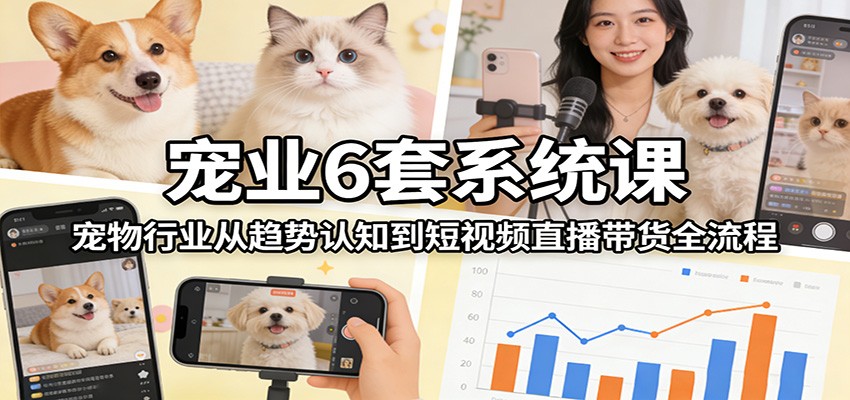 宠业6套系统课：宠物行业从趋势认知到短视频直播带货全流程-我爱项目网