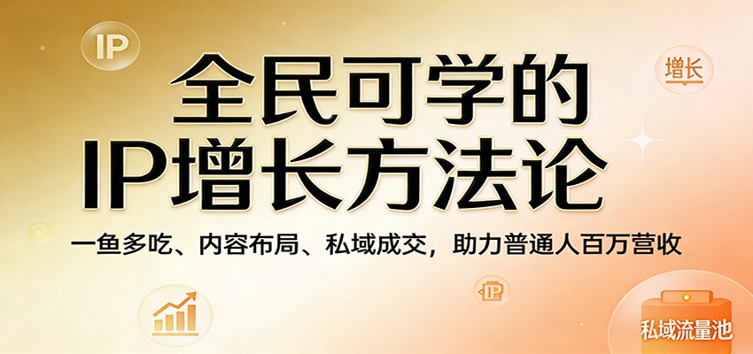 全民可学的IP增长方法论：一鱼多吃、内容布局、私域成交，助力普通人百万营收-我爱项目网