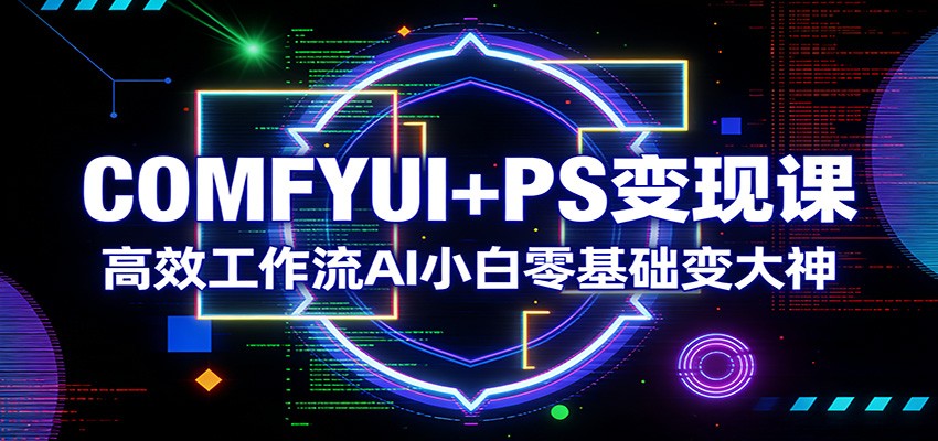 COMFYUI+PS变现课：高效工作流AI小白零基础变大神-我爱项目网